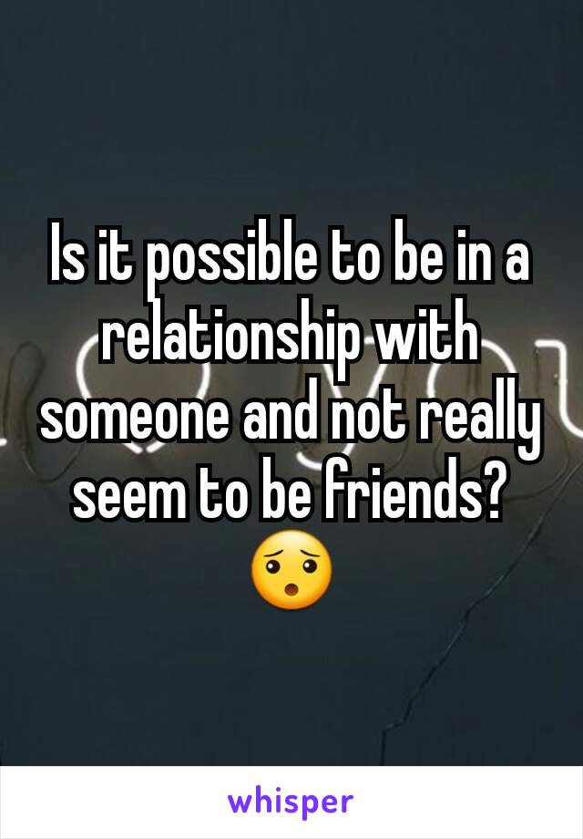 Is it possible to be in a relationship with someone and not really seem to be friends? 😯