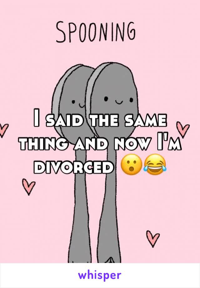 I said the same thing and now I'm divorced 😮😂