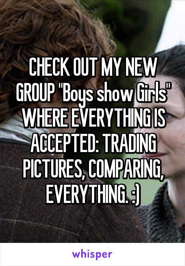 CHECK OUT MY NEW GROUP "Boys show Girls" WHERE EVERYTHING IS ACCEPTED: TRADING PICTURES, COMPARING, EVERYTHING. :)