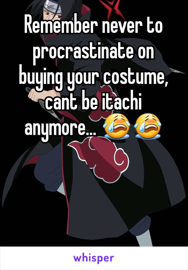 Remember never to procrastinate on buying your costume, cant be itachi anymore... 😭😭