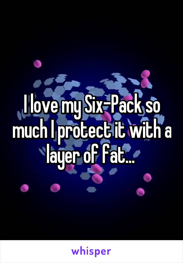 I love my Six-Pack so much I protect it with a layer of fat... 