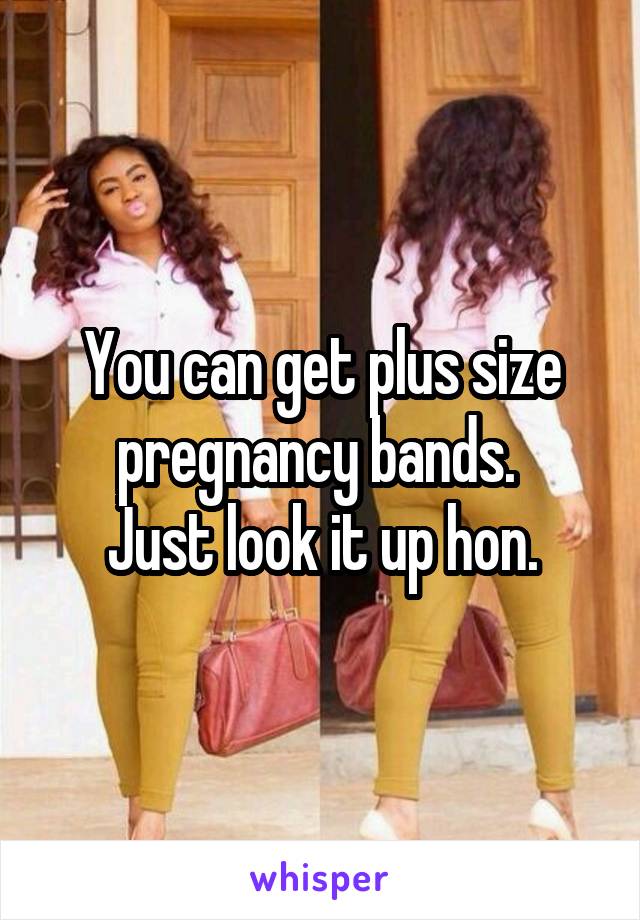 You can get plus size pregnancy bands. 
Just look it up hon.