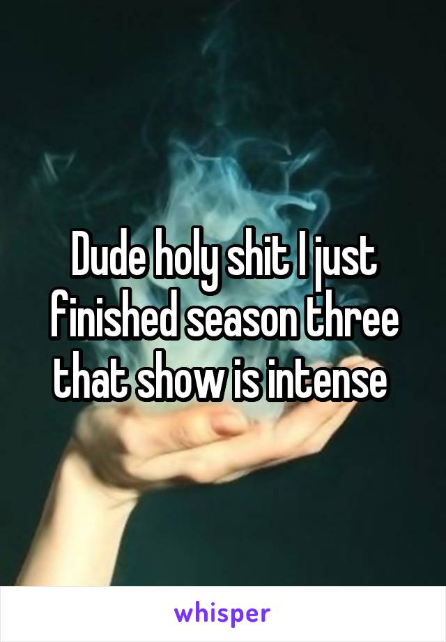 Dude holy shit I just finished season three that show is intense 