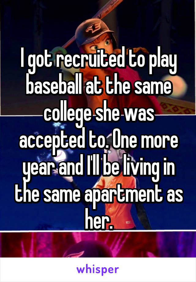 I got recruited to play baseball at the same college she was accepted to. One more year and I'll be living in the same apartment as her.