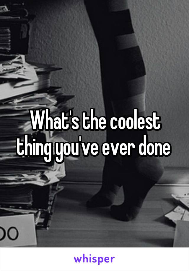 What's the coolest thing you've ever done 
