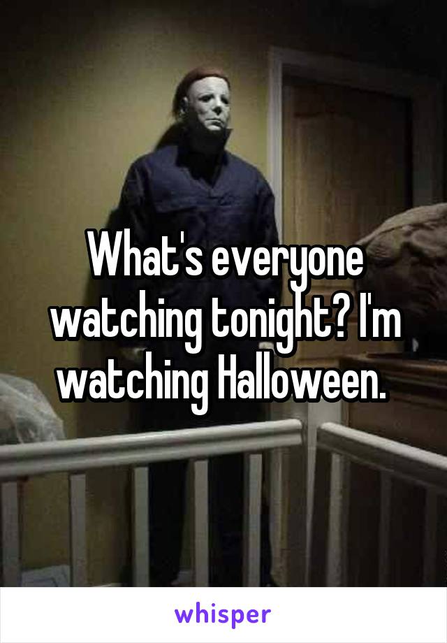 What's everyone watching tonight? I'm watching Halloween. 