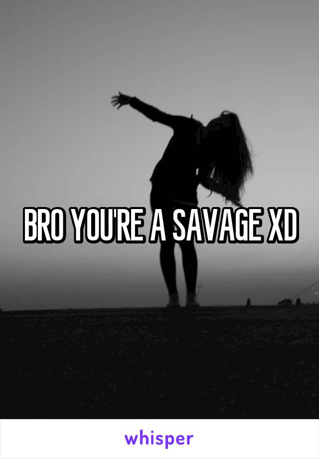 BRO YOU'RE A SAVAGE XD