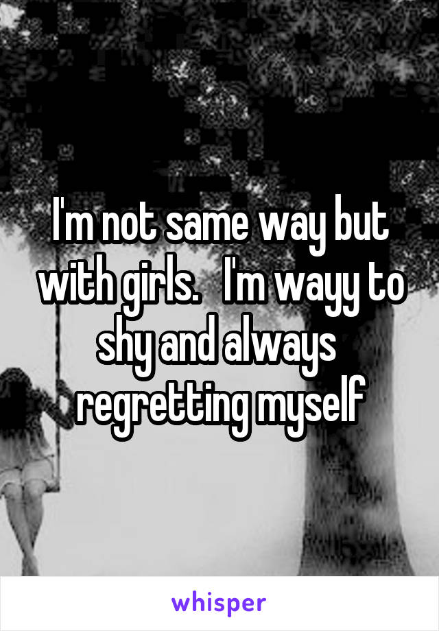 I'm not same way but with girls.   I'm wayy to shy and always  regretting myself