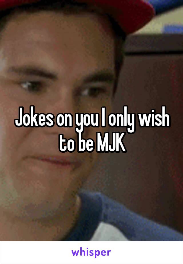 Jokes on you I only wish to be MJK