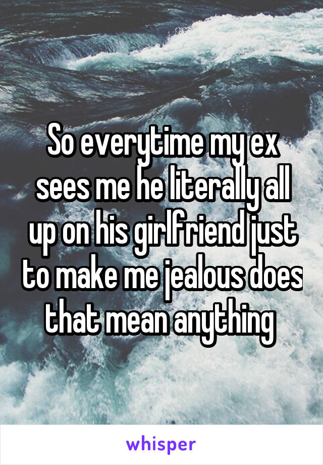 So everytime my ex sees me he literally all up on his girlfriend just to make me jealous does that mean anything 