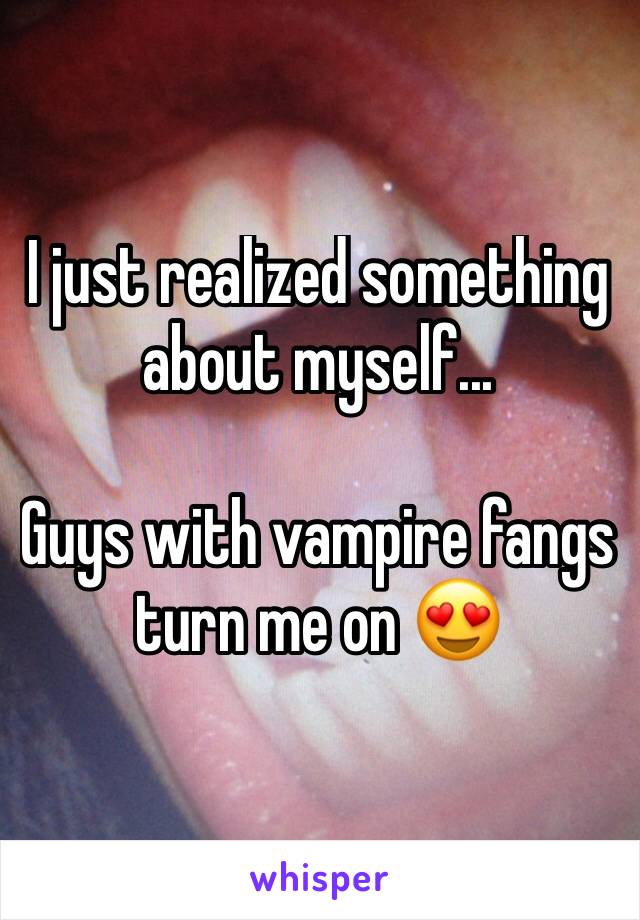 I just realized something about myself...

Guys with vampire fangs turn me on 😍
