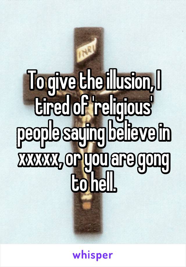 To give the illusion, I tired of 'religious' people saying believe in xxxxx, or you are gong to hell.