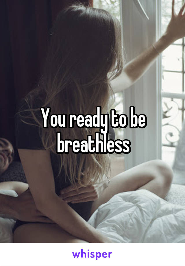 You ready to be breathless