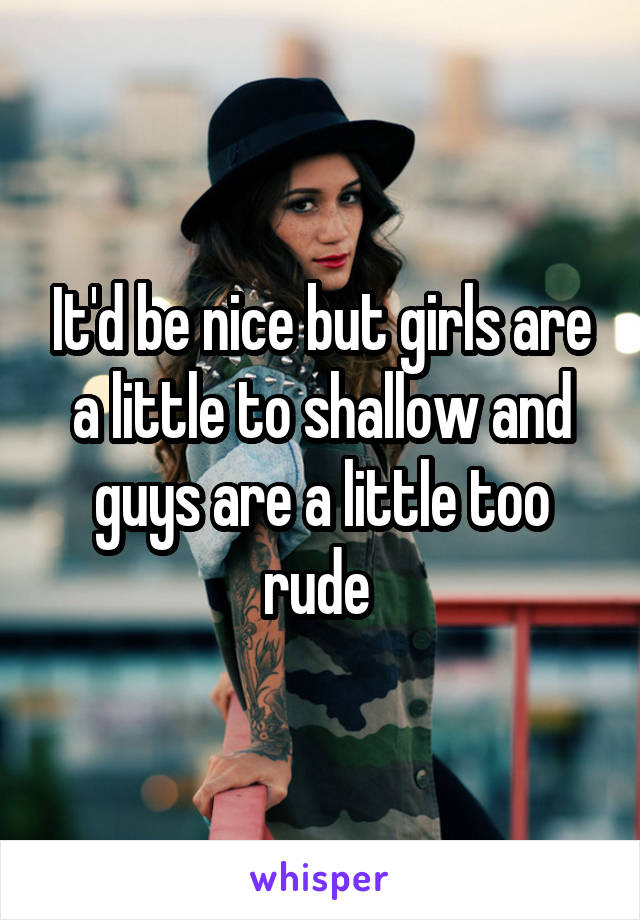 It'd be nice but girls are a little to shallow and guys are a little too rude 