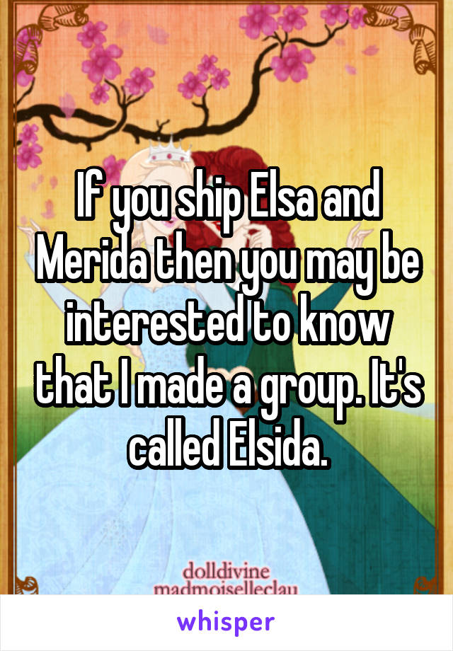 If you ship Elsa and Merida then you may be interested to know that I made a group. It's called Elsida.