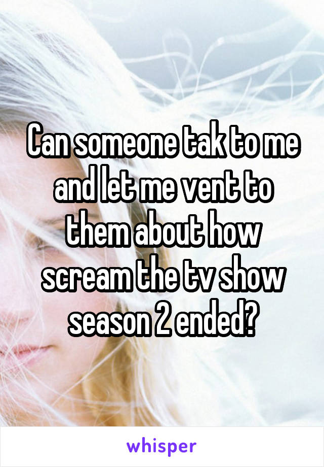 Can someone tak to me and let me vent to them about how scream the tv show season 2 ended?