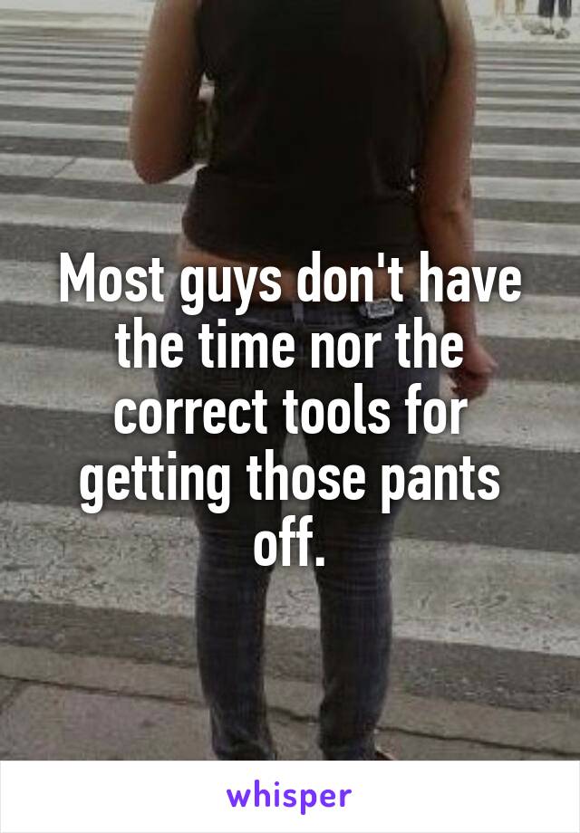 Most guys don't have the time nor the correct tools for getting those pants off.