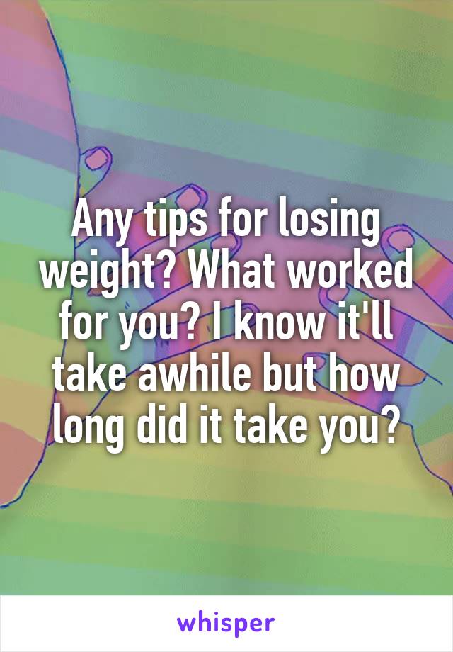 Any tips for losing weight? What worked for you? I know it'll take awhile but how long did it take you?