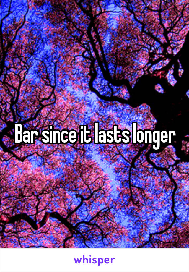 Bar since it lasts longer