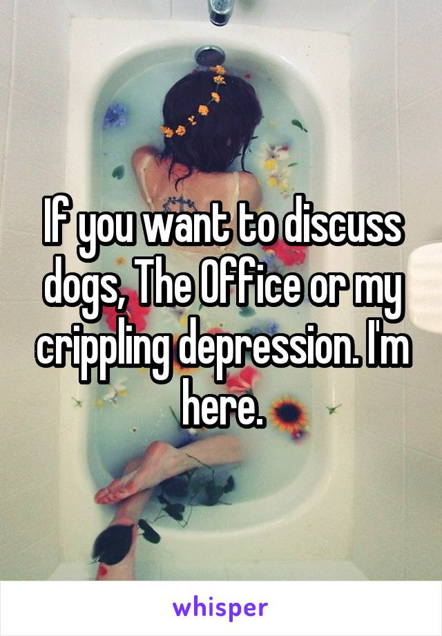 If you want to discuss dogs, The Office or my crippling depression. I'm here.