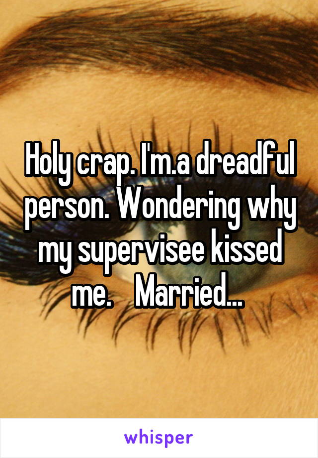 Holy crap. I'm.a dreadful person. Wondering why my supervisee kissed me.    Married... 