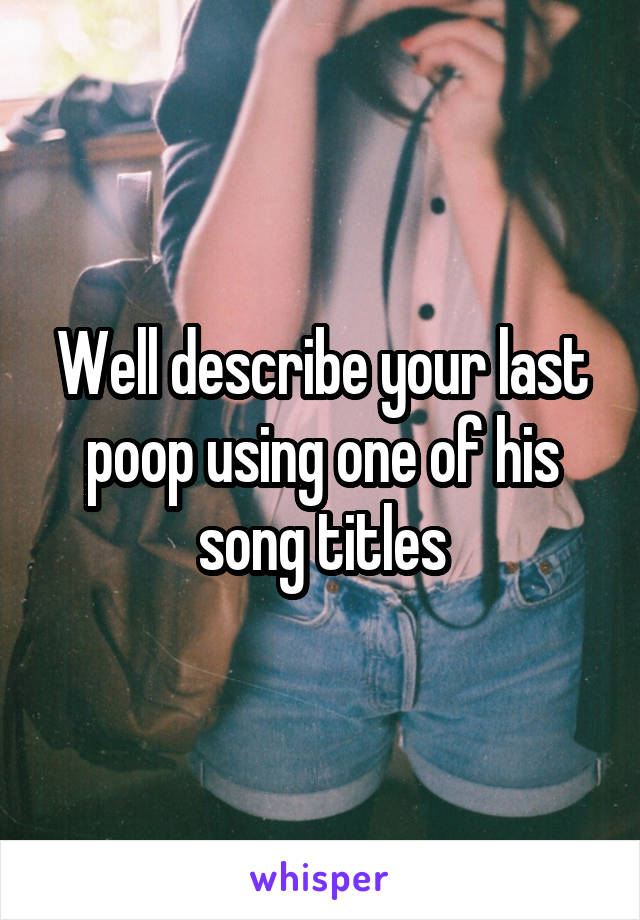 Well describe your last poop using one of his song titles