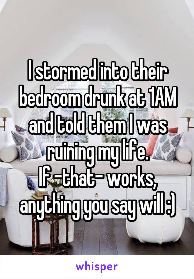 I stormed into their bedroom drunk at 1AM and told them I was ruining my life.
If -that- works, anything you say will :)