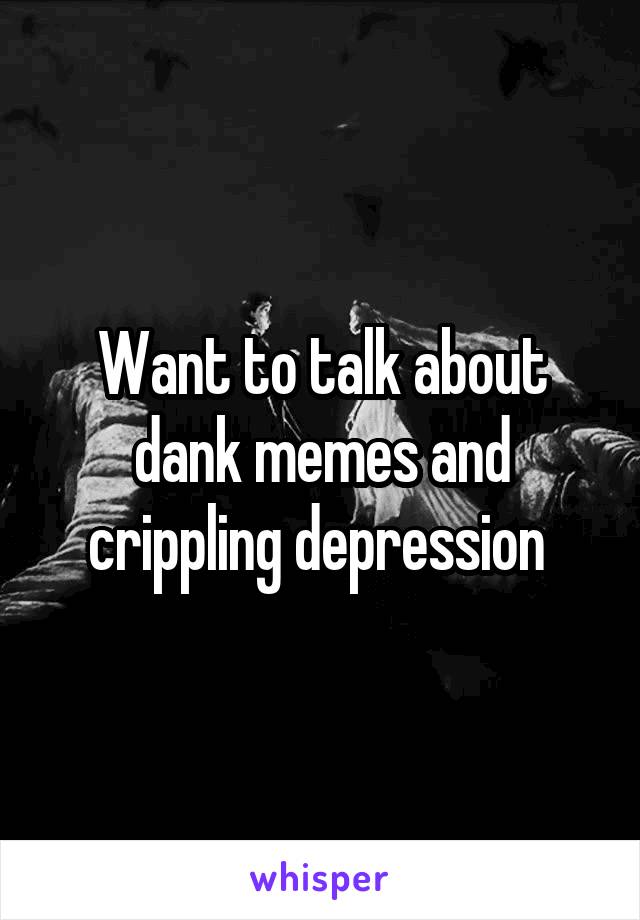 Want to talk about dank memes and crippling depression 