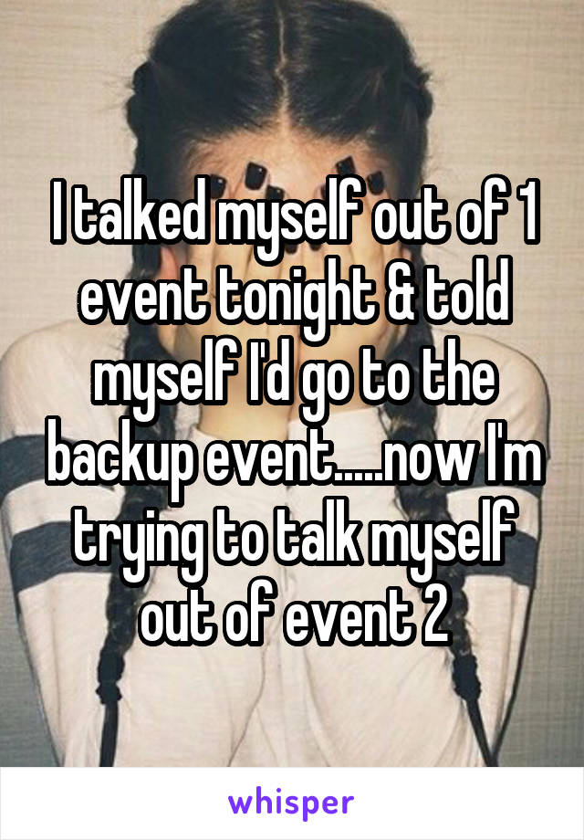 I talked myself out of 1 event tonight & told myself I'd go to the backup event.....now I'm trying to talk myself out of event 2