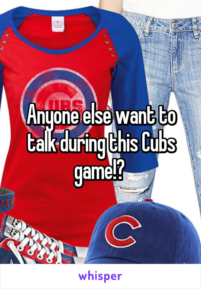 Anyone else want to talk during this Cubs game!? 
