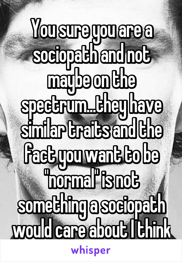 You sure you are a sociopath and not maybe on the spectrum...they have similar traits and the fact you want to be "normal" is not something a sociopath would care about I think