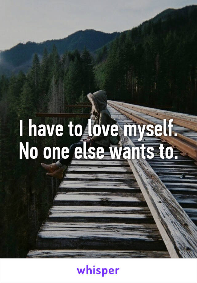 I have to love myself.
No one else wants to.