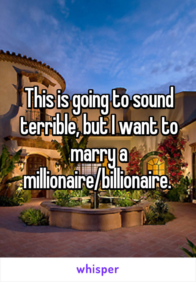 This is going to sound terrible, but I want to marry a millionaire/billionaire. 