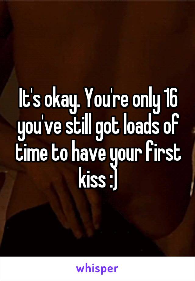 It's okay. You're only 16 you've still got loads of time to have your first kiss :)