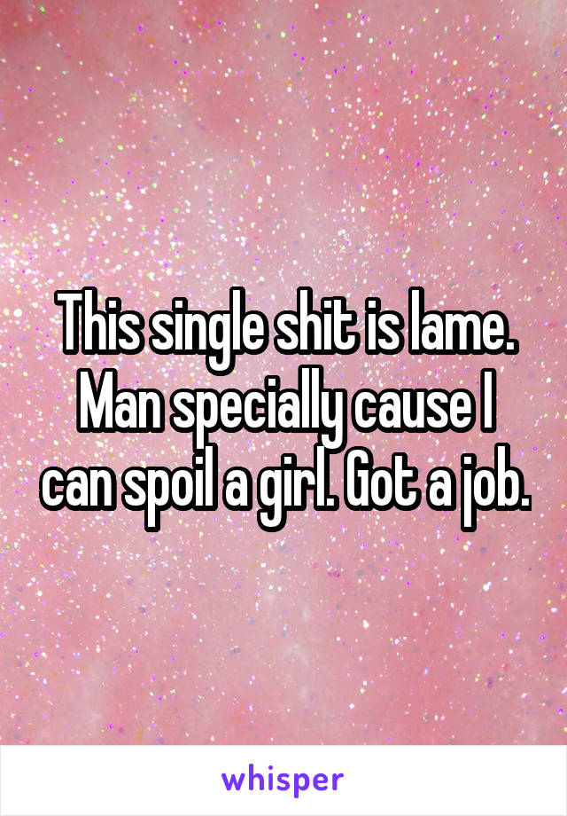This single shit is lame. Man specially cause I can spoil a girl. Got a job.