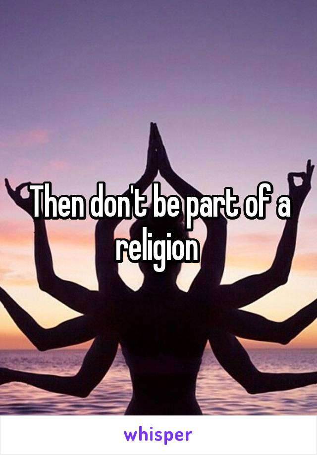 Then don't be part of a religion 