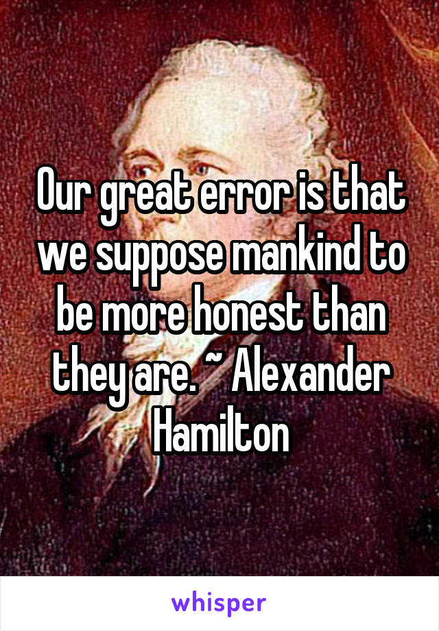 Our great error is that we suppose mankind to be more honest than they are. ~ Alexander Hamilton