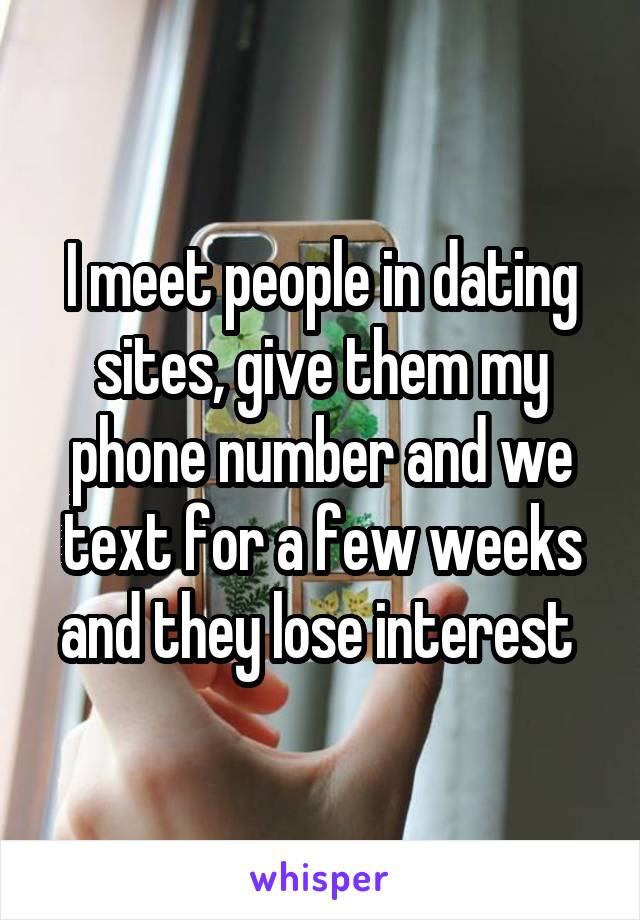 I meet people in dating sites, give them my phone number and we text for a few weeks and they lose interest 