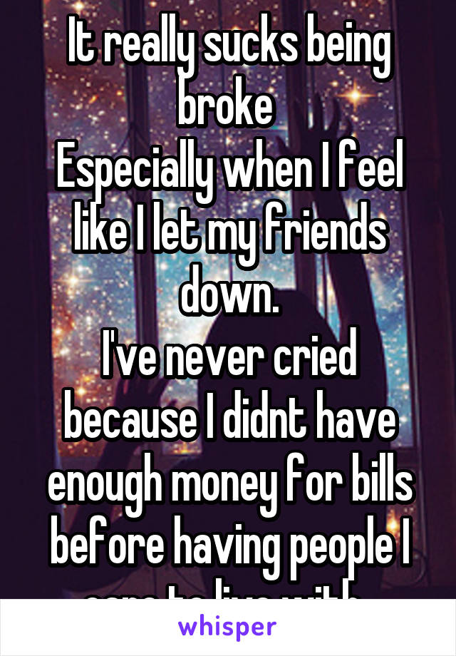 It really sucks being broke 
Especially when I feel like I let my friends down.
I've never cried because I didnt have enough money for bills before having people I care to live with. 