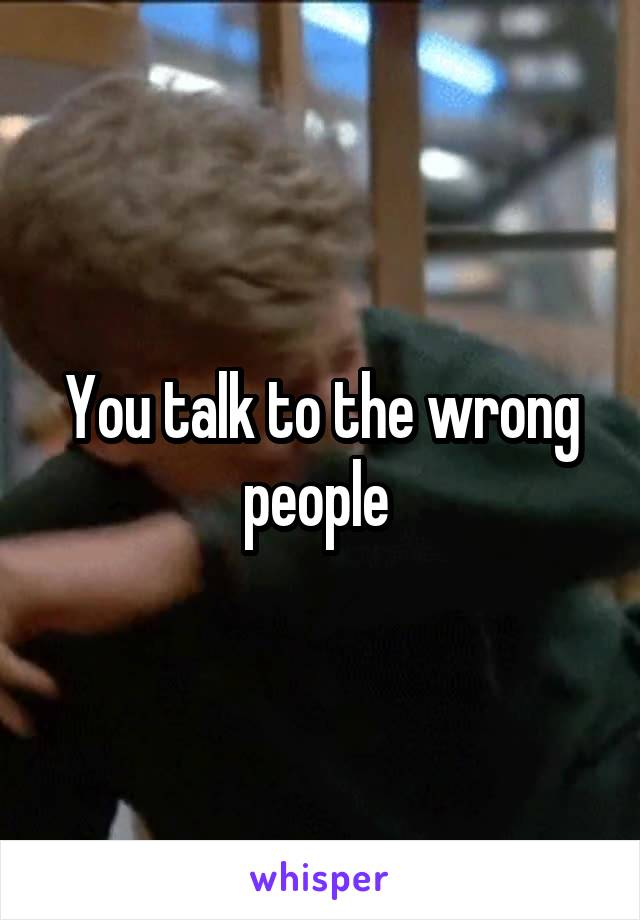 You talk to the wrong people 