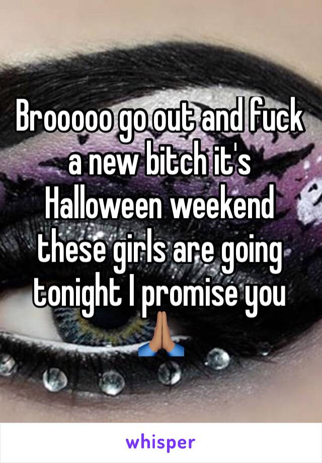 Brooooo go out and fuck a new bitch it's Halloween weekend these girls are going tonight I promise you 🙏🏽