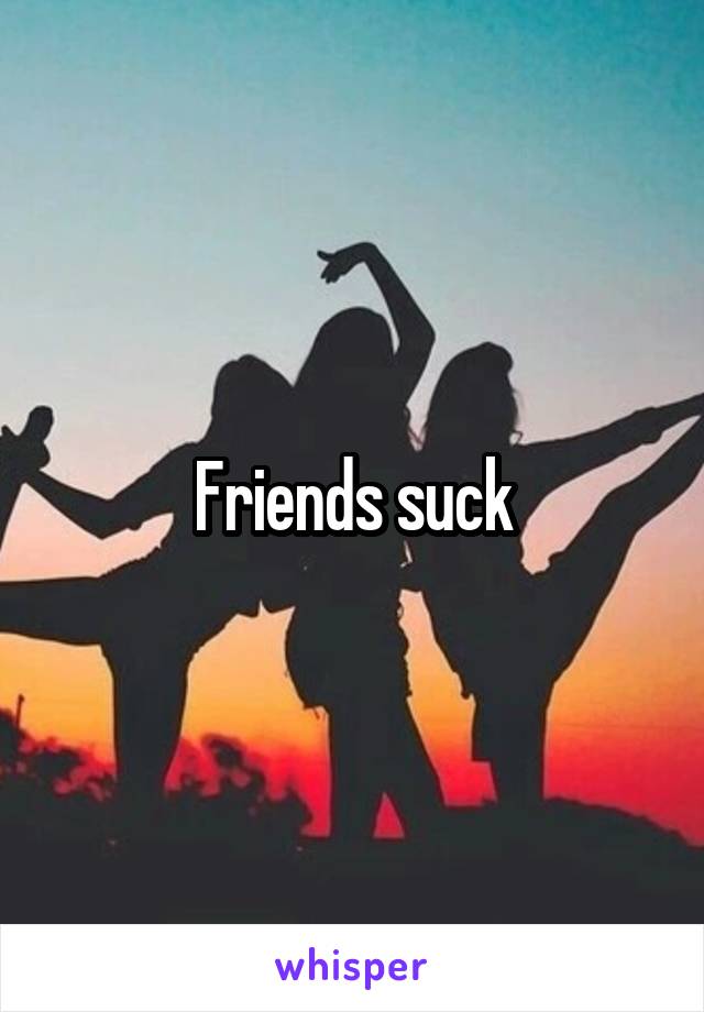 Friends suck