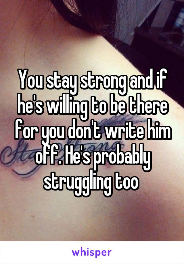 You stay strong and if he's willing to be there for you don't write him off. He's probably struggling too 