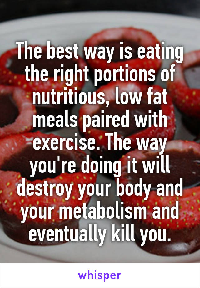 The best way is eating the right portions of nutritious, low fat meals paired with exercise. The way you're doing it will destroy your body and your metabolism and eventually kill you.