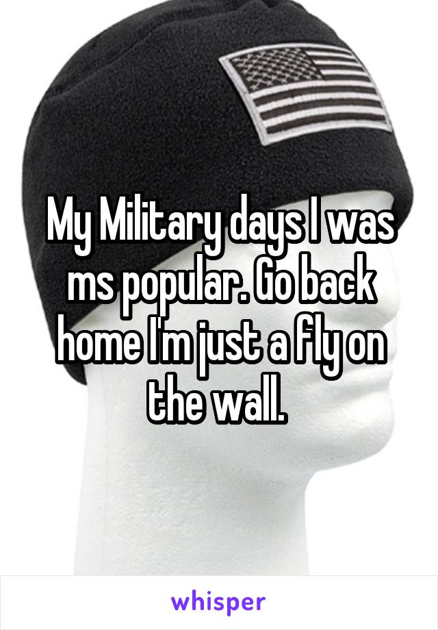 My Military days I was ms popular. Go back home I'm just a fly on the wall. 