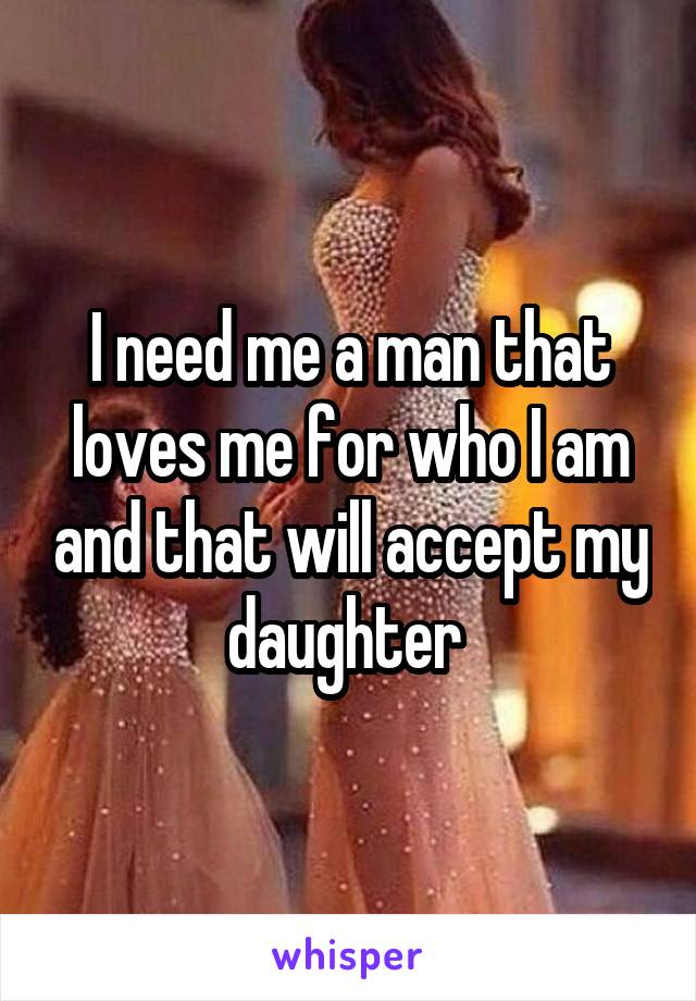 I need me a man that loves me for who I am and that will accept my daughter 