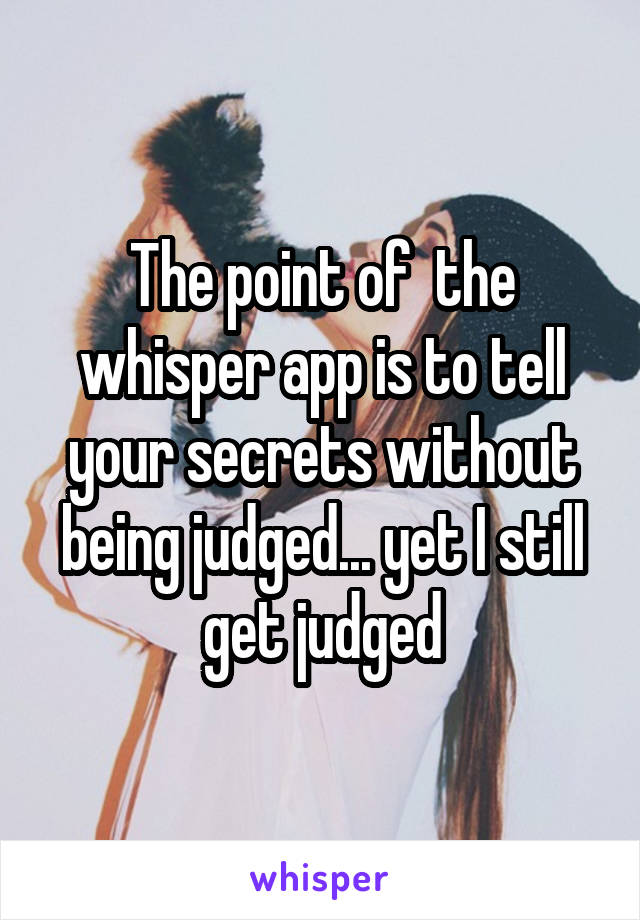 The point of  the whisper app is to tell your secrets without being judged... yet I still get judged