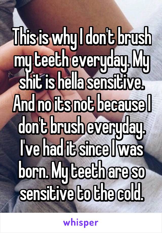 This is why I don't brush my teeth everyday. My shit is hella sensitive. And no its not because I don't brush everyday. I've had it since I was born. My teeth are so sensitive to the cold.