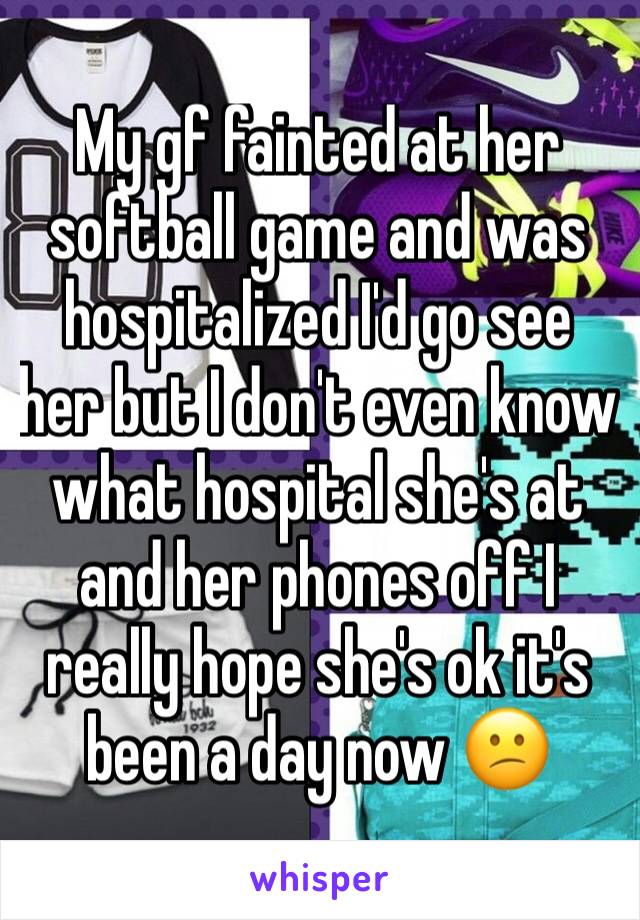 My gf fainted at her softball game and was hospitalized I'd go see her but I don't even know what hospital she's at and her phones off I really hope she's ok it's been a day now 😕