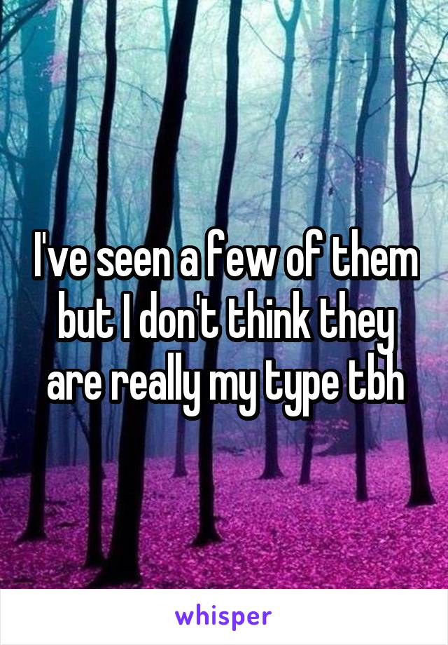 I've seen a few of them but I don't think they are really my type tbh